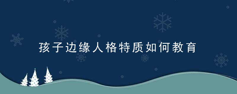 孩子边缘人格特质如何教育 孩子边缘人格的教育方法